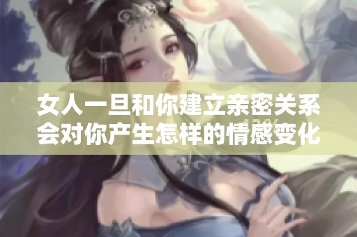 女人一旦和你建立亲密关系会对你产生怎样的情感变化