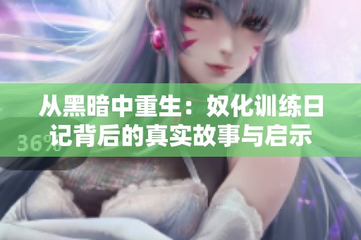 从黑暗中重生：奴化训练日记背后的真实故事与启示