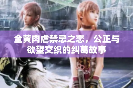 全黄肉虐禁忌之恋，公正与欲望交织的纠葛故事