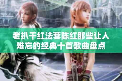老扒干红法蓉陈红那些让人难忘的经典十首歌曲盘点