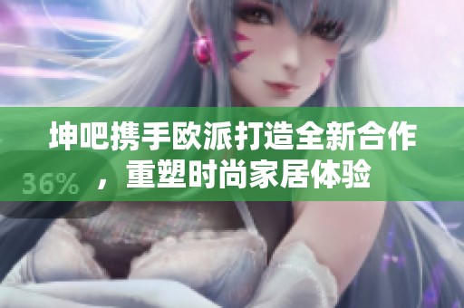 坤吧携手欧派打造全新合作，重塑时尚家居体验