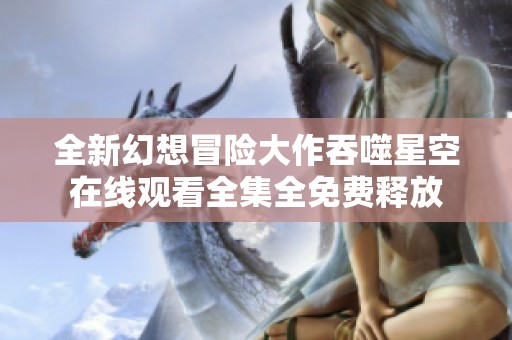 全新幻想冒险大作吞噬星空在线观看全集全免费释放