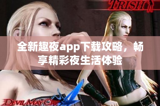 全新趣夜app下载攻略，畅享精彩夜生活体验
