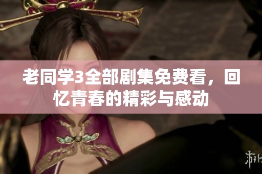 老同学3全部剧集免费看，回忆青春的精彩与感动