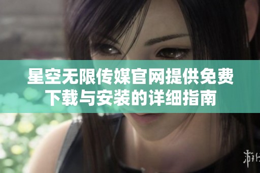 星空无限传媒官网提供免费下载与安装的详细指南