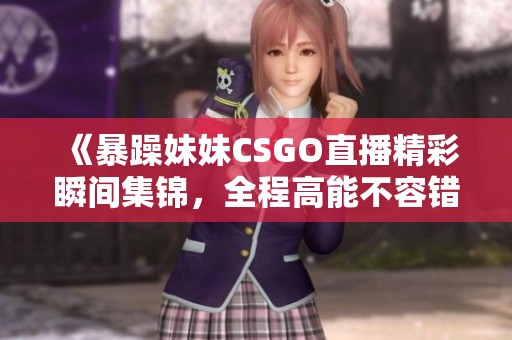 《暴躁妹妹CSGO直播精彩瞬间集锦，全程高能不容错过》