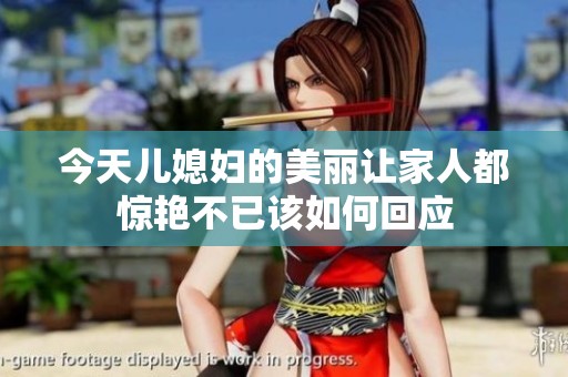 今天儿媳妇的美丽让家人都惊艳不已该如何回应