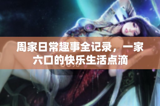 周家日常趣事全记录，一家六口的快乐生活点滴