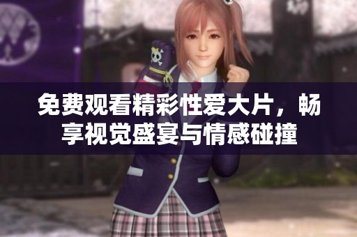 免费观看精彩性爱大片，畅享视觉盛宴与情感碰撞