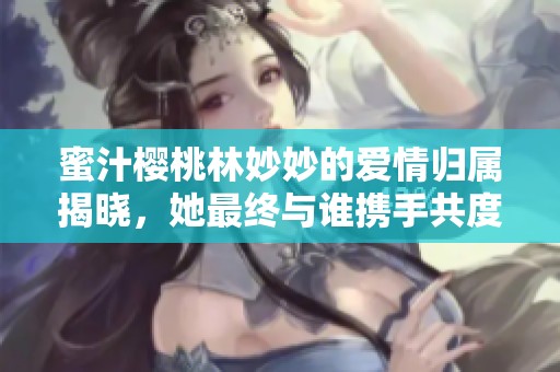 蜜汁樱桃林妙妙的爱情归属揭晓，她最终与谁携手共度余生