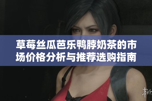 草莓丝瓜芭乐鸭脖奶茶的市场价格分析与推荐选购指南