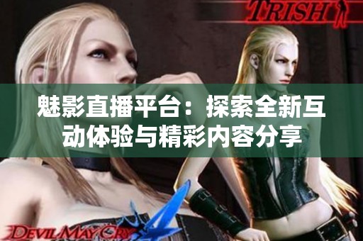 魅影直播平台：探索全新互动体验与精彩内容分享