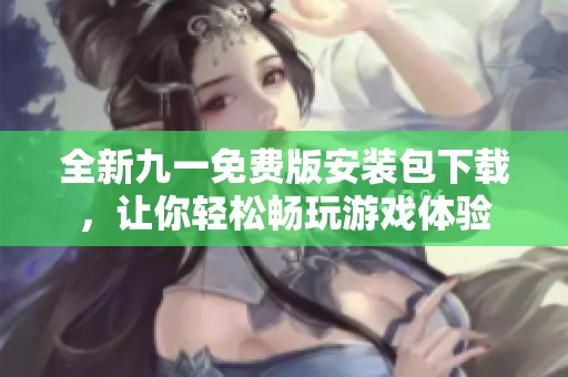 全新九一免费版安装包下载，让你轻松畅玩游戏体验