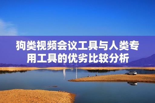 狗类视频会议工具与人类专用工具的优劣比较分析
