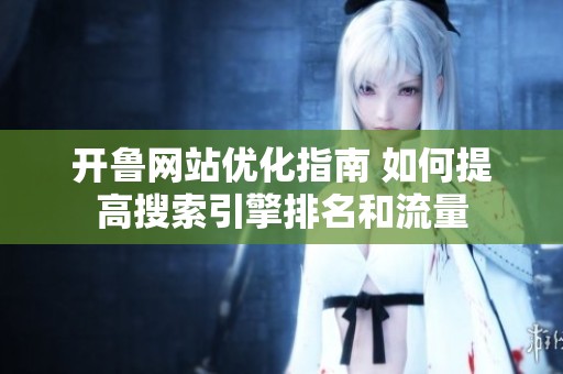 开鲁网站优化指南 如何提高搜索引擎排名和流量