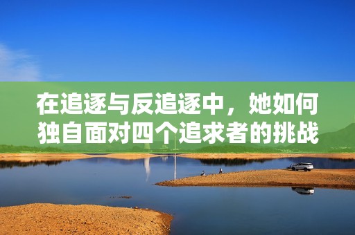 在追逐与反追逐中，她如何独自面对四个追求者的挑战