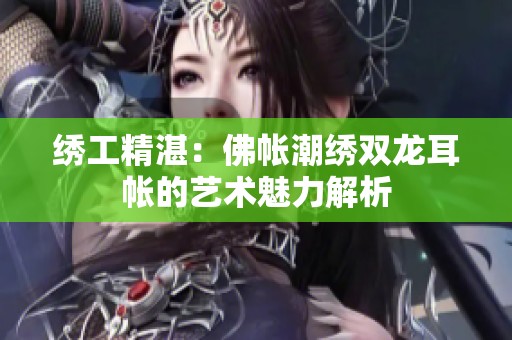 绣工精湛：佛帐潮绣双龙耳帐的艺术魅力解析