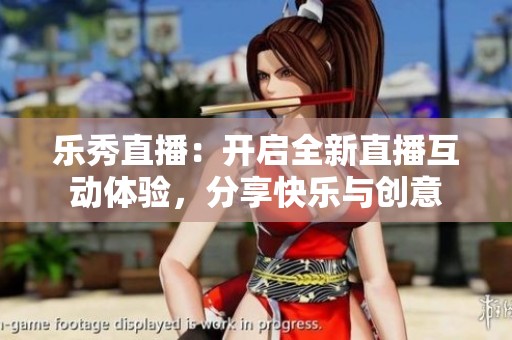 乐秀直播：开启全新直播互动体验，分享快乐与创意