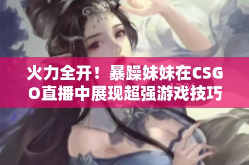 火力全开！暴躁妹妹在CSGO直播中展现超强游戏技巧