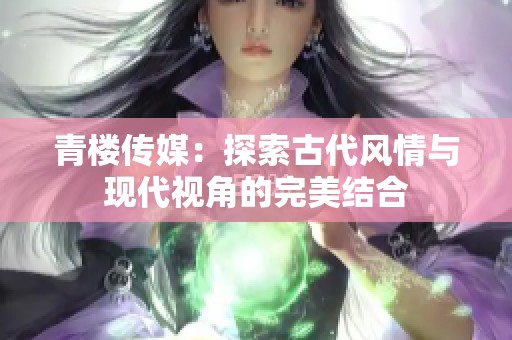 青楼传媒：探索古代风情与现代视角的完美结合