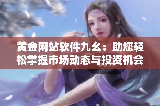 黄金网站软件九幺：助您轻松掌握市场动态与投资机会
