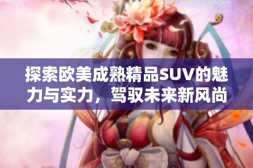 探索欧美成熟精品SUV的魅力与实力，驾驭未来新风尚
