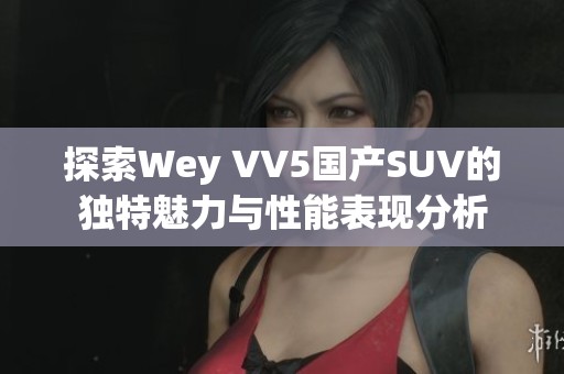 探索Wey VV5国产SUV的独特魅力与性能表现分析