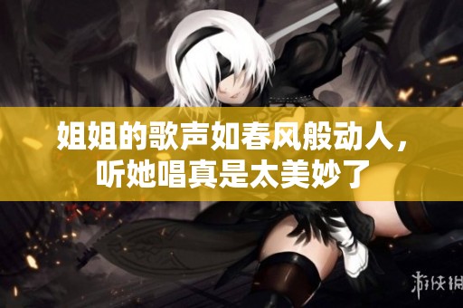 姐姐的歌声如春风般动人，听她唱真是太美妙了
