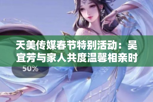 天美传媒春节特别活动：吴宜芳与家人共度温馨相亲时光
