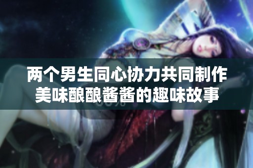 两个男生同心协力共同制作美味酿酿酱酱的趣味故事