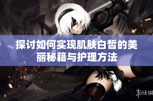 探讨如何实现肌肤白皙的美丽秘籍与护理方法