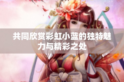 共同欣赏彩虹小蓝的独特魅力与精彩之处