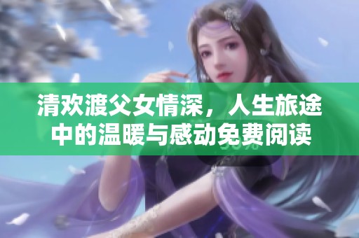 清欢渡父女情深，人生旅途中的温暖与感动免费阅读