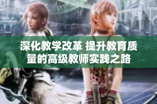 深化教学改革 提升教育质量的高级教师实践之路