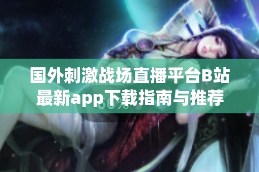 国外刺激战场直播平台B站最新app下载指南与推荐