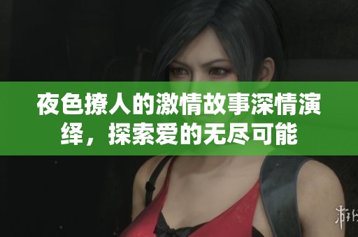 夜色撩人的激情故事深情演绎，探索爱的无尽可能