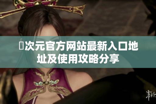 囧次元官方网站最新入口地址及使用攻略分享