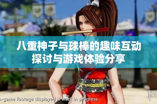 八重神子与球棒的趣味互动探讨与游戏体验分享