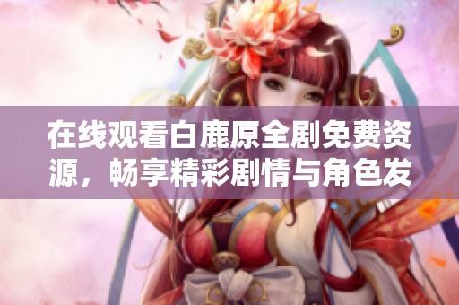 在线观看白鹿原全剧免费资源，畅享精彩剧情与角色发展