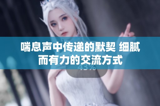 喘息声中传递的默契 细腻而有力的交流方式