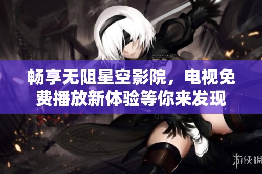 畅享无阻星空影院，电视免费播放新体验等你来发现