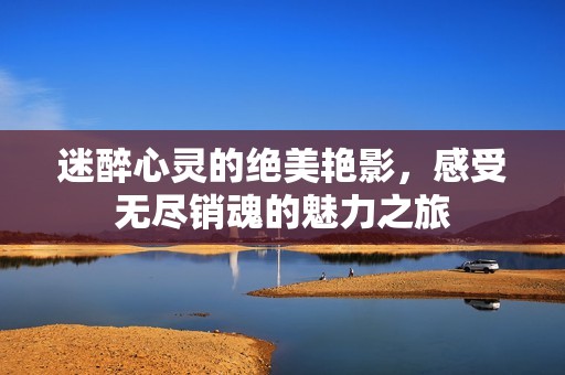 迷醉心灵的绝美艳影，感受无尽销魂的魅力之旅