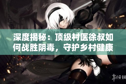 深度揭秘：顶级村医徐叔如何战胜阴毒，守护乡村健康