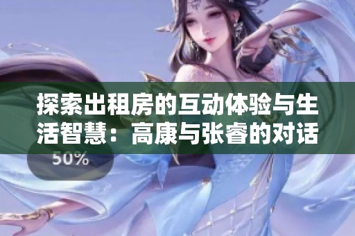 探索出租房的互动体验与生活智慧：高康与张睿的对话篇