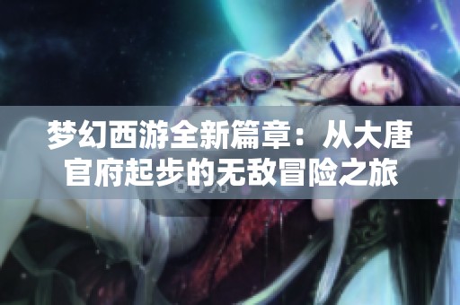 梦幻西游全新篇章：从大唐官府起步的无敌冒险之旅