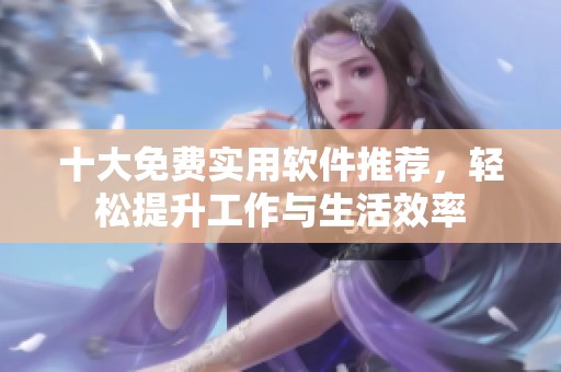 十大免费实用软件推荐，轻松提升工作与生活效率
