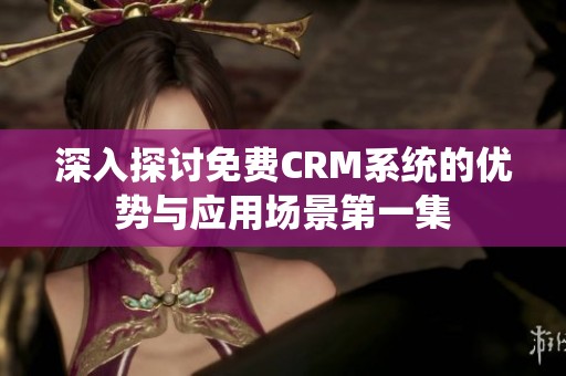 深入探讨免费CRM系统的优势与应用场景第一集