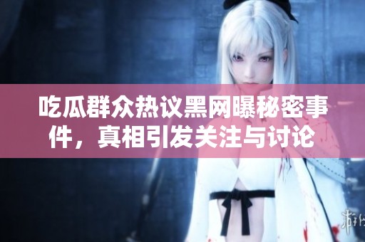 吃瓜群众热议黑网曝秘密事件，真相引发关注与讨论