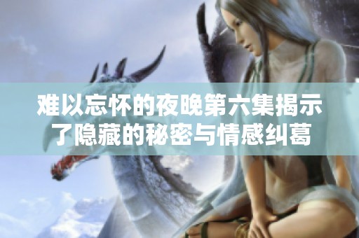 难以忘怀的夜晚第六集揭示了隐藏的秘密与情感纠葛