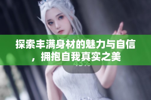 探索丰满身材的魅力与自信，拥抱自我真实之美